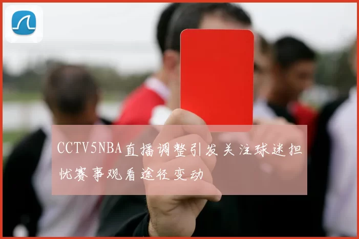 CCTV5NBA直播调整引发关注球迷担忧赛事观看途径变动