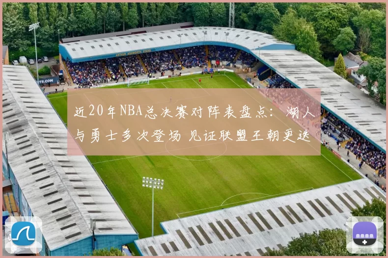 近20年NBA总决赛对阵表盘点：湖人与勇士多次登场 见证联盟王朝更迭