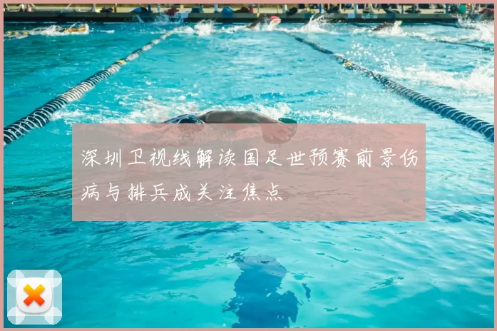 深圳卫视线解读国足世预赛前景伤病与排兵成关注焦点