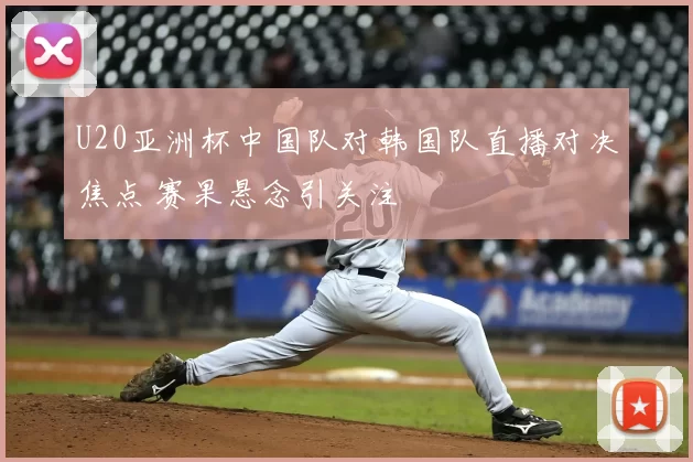 U20亚洲杯中国队对韩国队直播对决焦点 赛果悬念引关注
