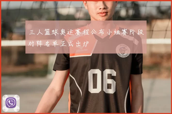 三人篮球奥运赛程公布小组赛阶段对阵名单正式出炉