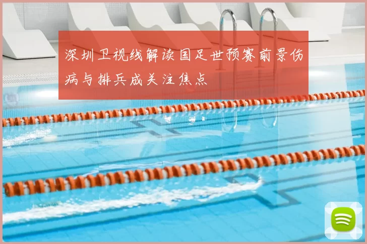 深圳卫视线解读国足世预赛前景伤病与排兵成关注焦点