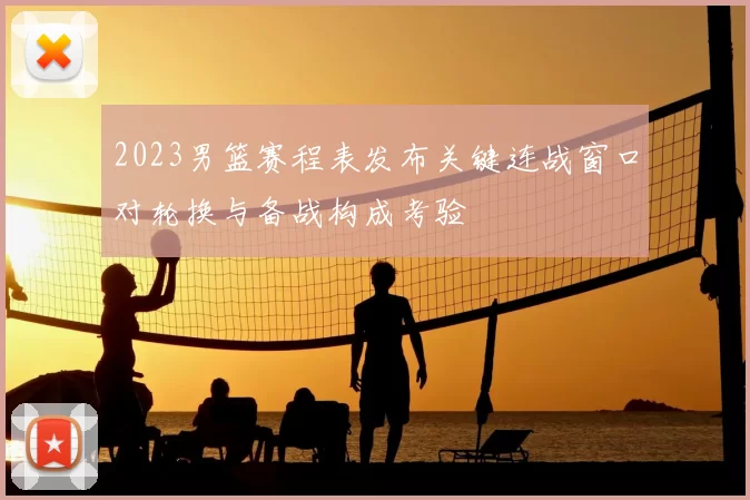 2023男篮赛程表发布关键连战窗口对轮换与备战构成考验