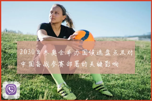 2030年冬奥会举办国候选盘点及对中国备战参赛部署的关键影响