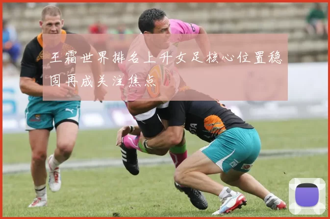 王霜世界排名上升女足核心位置稳固再成关注焦点