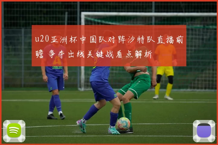 u20亚洲杯中国队对阵沙特队直播前瞻 争夺出线关键战看点解析