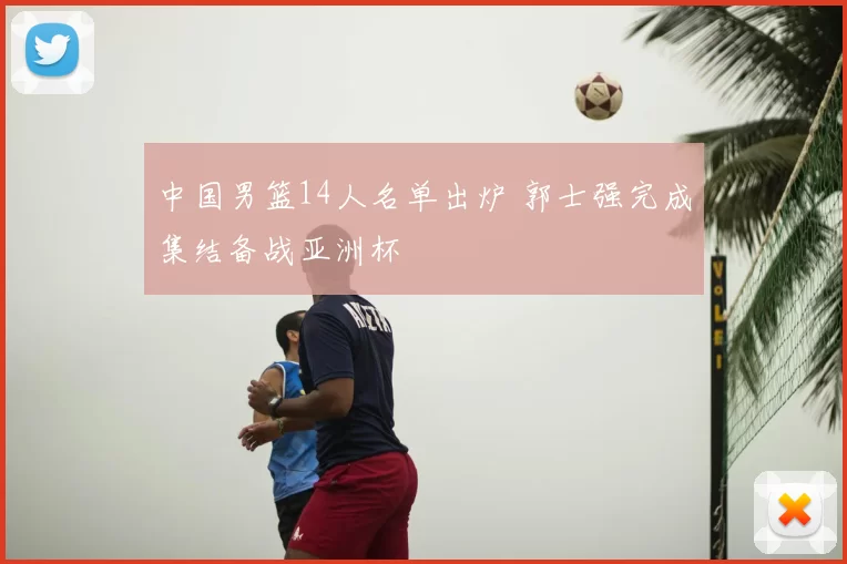 中国男篮14人名单出炉 郭士强完成集结备战亚洲杯