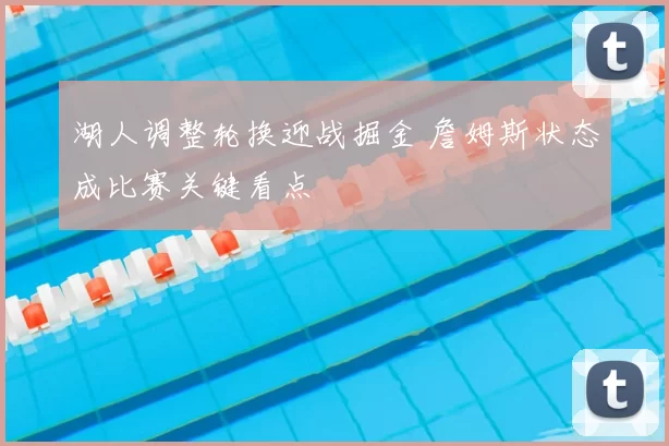 湖人调整轮换迎战掘金 詹姆斯状态成比赛关键看点