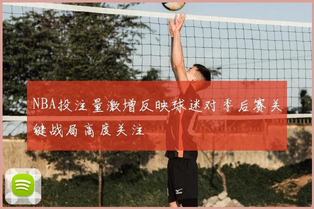 NBA投注量激增反映球迷对季后赛关键战局高度关注
