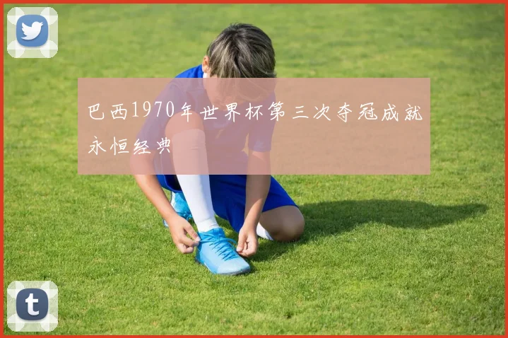 巴西1970年世界杯第三次夺冠成就永恒经典
