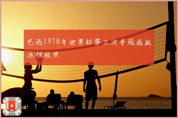 巴西1970年世界杯第三次夺冠成就永恒经典