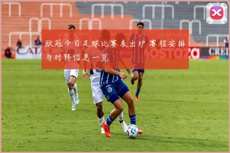 欧冠今日足球比赛表出炉 赛程安排与对阵信息一览