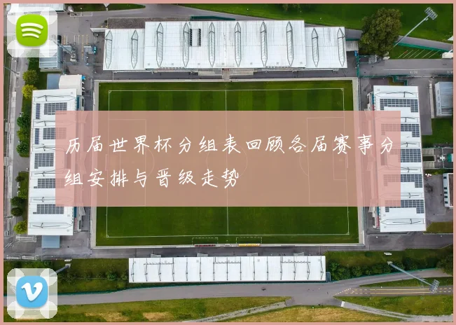 历届世界杯分组表回顾各届赛事分组安排与晋级走势