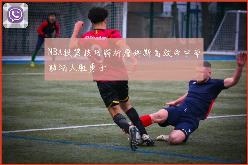 NBA投篮技巧解析詹姆斯高效命中率助湖人胜勇士