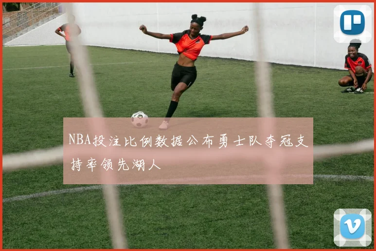 NBA投注比例数据公布勇士队夺冠支持率领先湖人
