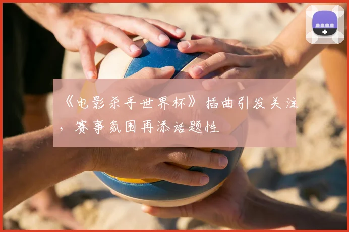 《电影杀手世界杯》插曲引发关注,赛事氛围再添话题性