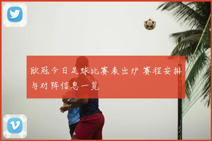 欧冠今日足球比赛表出炉 赛程安排与对阵信息一览
