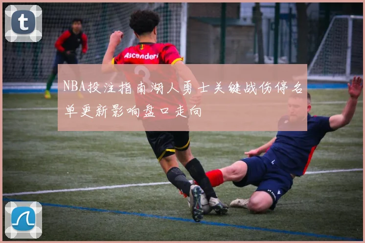 NBA投注指南湖人勇士关键战伤停名单更新影响盘口走向