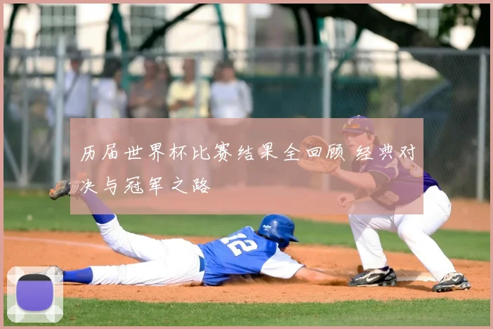 历届世界杯比赛结果全回顾 经典对决与冠军之路