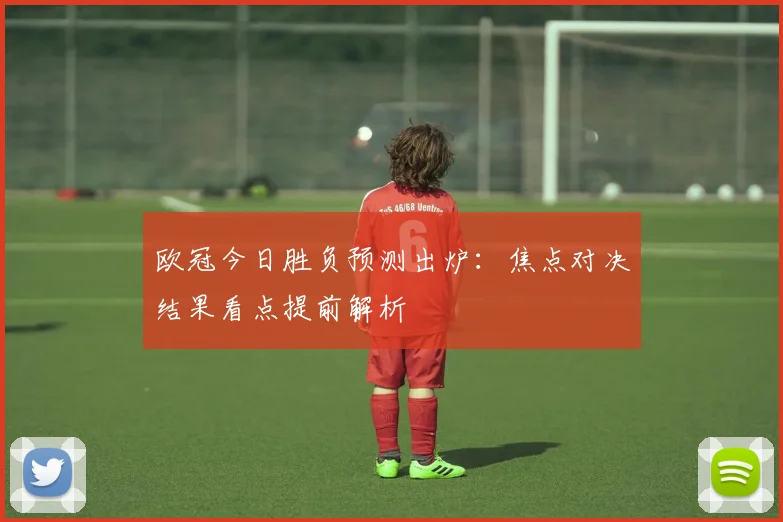 欧冠今日胜负预测出炉:焦点对决结果看点提前解析