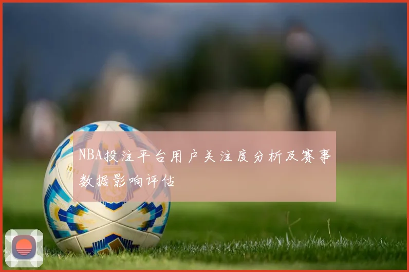 NBA投注平台用户关注度分析及赛事数据影响评估