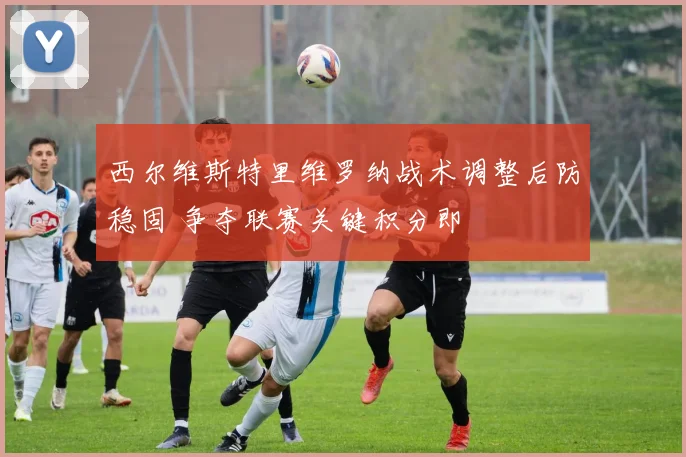 西尔维斯特里维罗纳战术调整后防稳固 争夺联赛关键积分即
